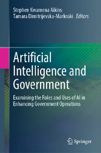 Artificial Intelligence and Government: Examining the Roles and Uses of AI in Enhancing Government Operations by Stephen Kwamena Aikins, Tamara Dimitrijevska-Markoski