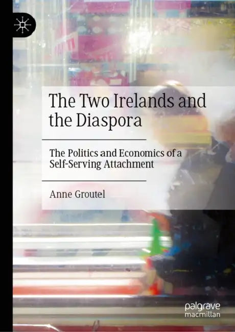 The Two Irelands and the Diaspora: The Politics and Economics of a Self-Serving Attachment by Anne Groutel