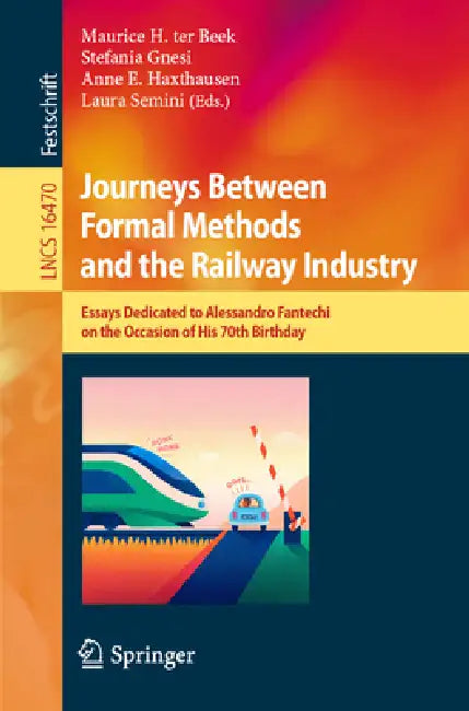Journeys Between Formal Methods and the Railway Industry: Essays Dedicated to Alessandro Fantechi on the Occasion of His 70th Birthday by Maurice H. Ter Beek, Stefania Gnesi, Anne E. Haxthausen