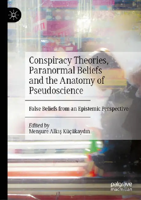 Conspiracy Theories, Paranormal Beliefs and the Anatomy of Pseudoscience: False Beliefs from an Epistemic Perspective by Menşure Alkı& Küçükaydın