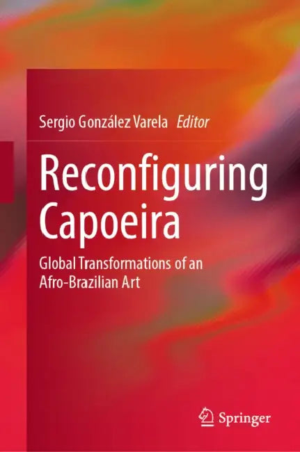Reconfiguring Capoeira: Global Transformations of an Afro-Brazilian Art by Sergio González Varela