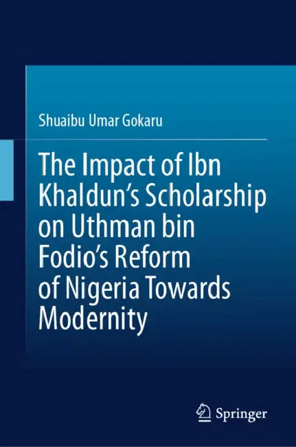 The Impact of Ibn Khaldun's Scholarship on Uthman Bin Fodio's Reform of Nigeria Towards Modernity by Shuaibu Umar Gokaru