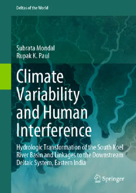 Climate Variability and Human Interference: Hydrologic Transformation of the South Koel River Basin and Linkages to the Downstream Deltaic System, Eas by Subrata Mondal, Rupak K. Paul
