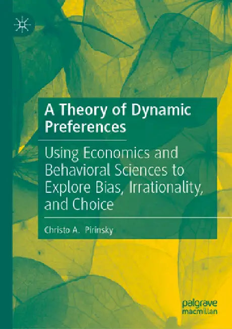 A Theory of Dynamic Preferences: Using Economics and Behavioral Sciences to Explore Bias, Irrationality, and Choice by Christo A. Pirinsky