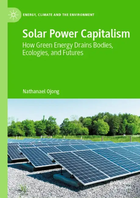 Solar Power Capitalism: How Green Energy Drains Bodies, Ecologies, and Futures by Nathanael Ojong
