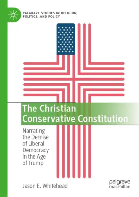The Christian Conservative Constitution: Narrating the Demise of Liberal Democracy in the Age of Trump by Jason E. Whitehead