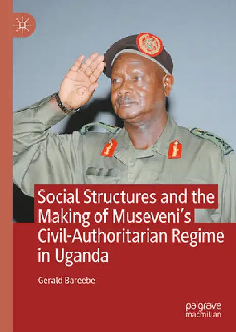 Social Structures and the Making of Museveni's Civil-Authoritarian Regime in Uganda by Gerald Bareebe