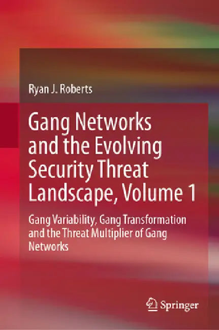 Gang Networks and the Evolving Security Threat Landscape, Volume 1: Gang Variability, Gang Transformation and the Threat Multiplier of Gang Networks by Ryan J. Roberts
