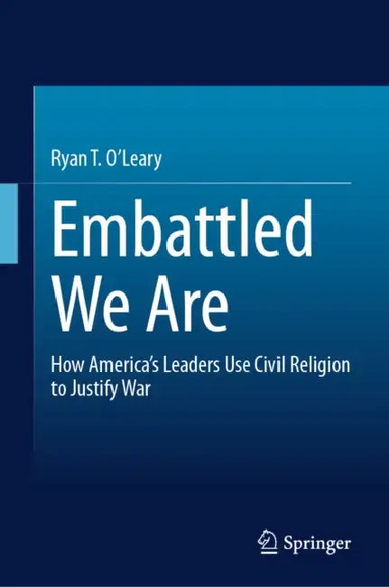Embattled We Are: How America's Leaders Use Civil Religion to Justify War by Ryan T. O'Leary