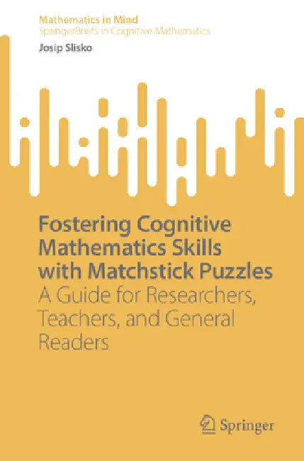 Fostering Cognitive Mathematics Skills with Matchstick Puzzles: A Guide for Researchers, Teachers, and General Readers by Josip Slisko