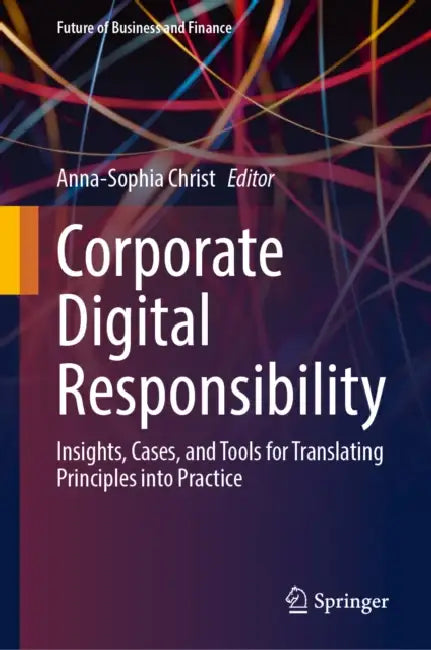 Corporate Digital Responsibility: Insights, Cases, and Tools for Translating Principles Into Practice by Anna-Sophia Christ