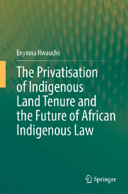 The Privatisation of Indigenous Land Tenure and the Future of African Indigenous Law by Enyinna Nwauche