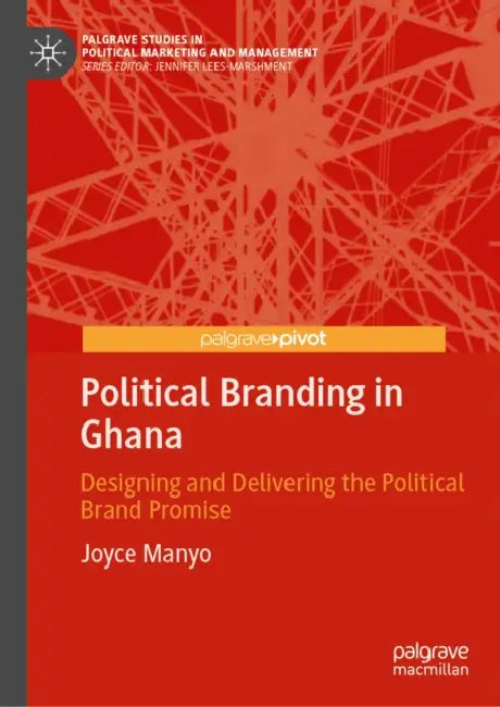 Political Branding in Ghana: Designing and Delivering the Political Brand Promise by Joyce Manyo