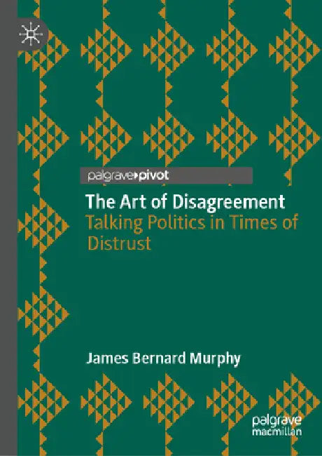 The Art of Disagreement: Talking Politics in Times of Distrust by James Bernard Murphy