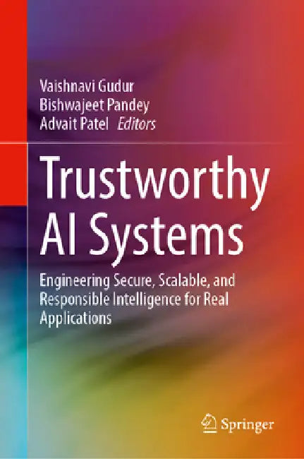 Trustworthy AI Systems: Engineering Secure, Scalable, and Responsible Intelligence for Real Applications by Vaishnavi Gudur, Bishwajeet Pandey, Advait Patel