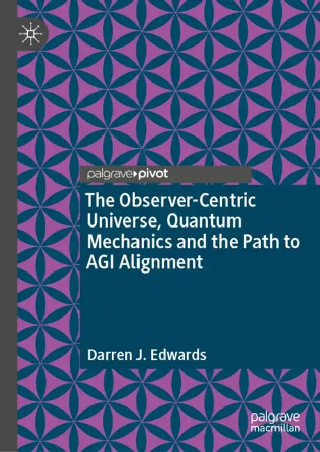 The Observer-Centric Universe, Quantum Mechanics and the Path to AGI Alignment by Darren J. Edwards