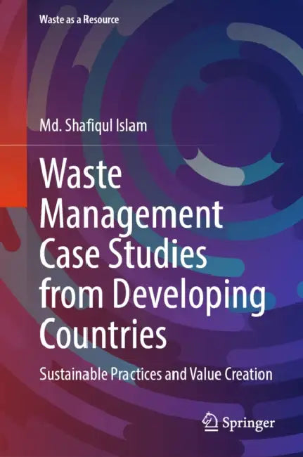 Waste Management Case Studies from Developing Countries: Sustainable Practices and Value Creation by MD Shafiqul Islam