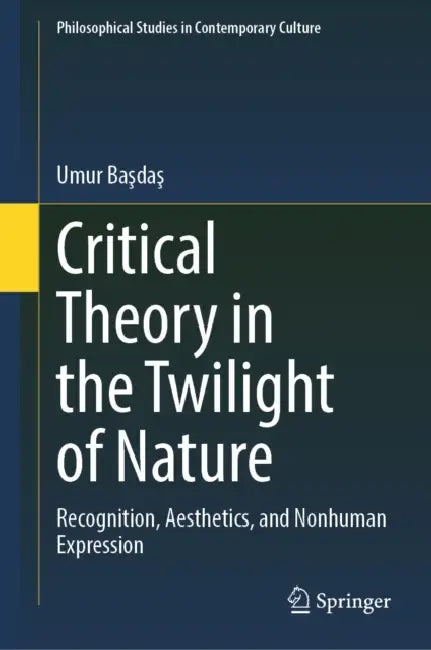 Critical Theory in the Twilight of Nature: Recognition, Aesthetics, and Nonhuman Expression by Umur Başdaş