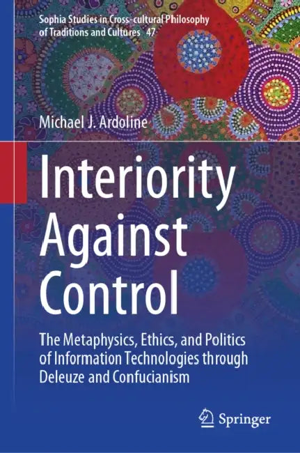 Interiority Against Control: The Metaphysics, Ethics, and Politics of Information Technologies Through Deleuze and Confucianism by Michael Ardoline