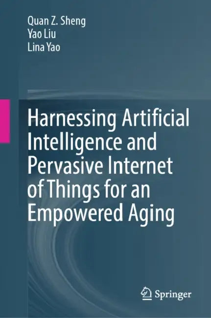 Harnessing Artificial Intelligence and Pervasive Internet of Things for an Empowered Aging by Quan Z. Sheng, Yao Liu, Lina Yao