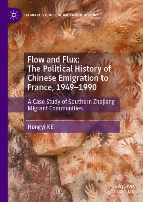 Flow and Flux: The Political History of Chinese Emigration to France, 1949-1990: A Case Study of Southern Zhejiang Migrant Communities by Hongyi Ke