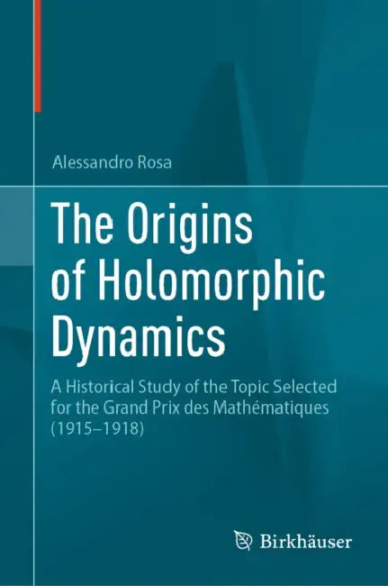 The Origins of Holomorphic Dynamics: A Historical Study of the Topic Selected for the Grand Prix Des Mathématiques (1915-1918) by Alessandro Rosa