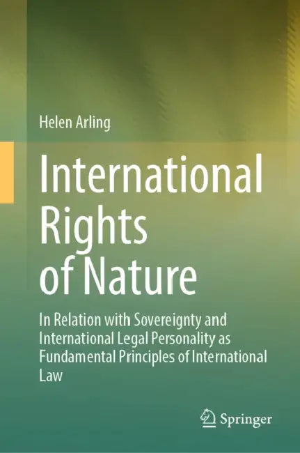 International Rights of Nature: In Relation with Sovereignty and International Legal Personality as Fundamental Principles of International Law by Helen Arling