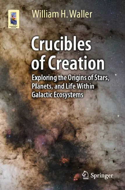 Crucibles of Creation: Exploring the Origins of Stars, Planets, and Life Within Galactic Ecosystems by William H. Waller