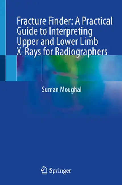 Fracture Finder: A Practical Guide to Interpreting Upper and Lower Limb X-Rays for Radiographers by Suman Moughal