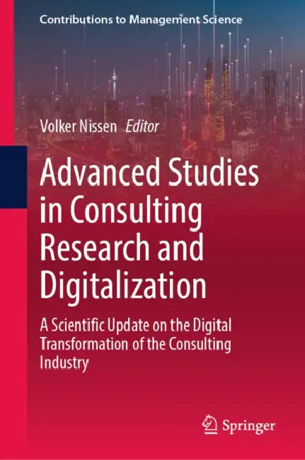 Advanced Studies in Consulting Research and Digitalization: A Scientific Update on the Digital Transformation of the Consulting Industry by Volker Nissen