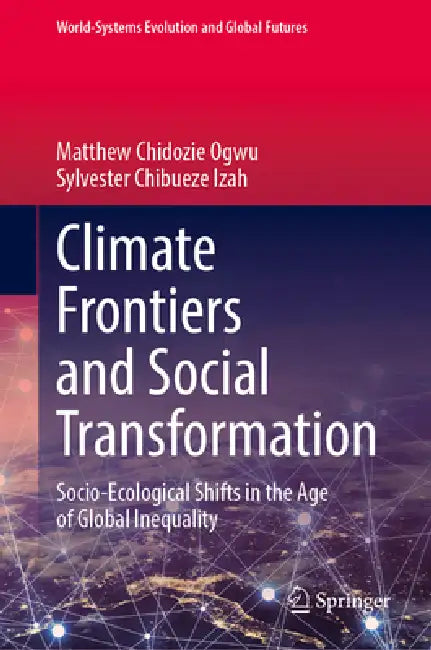 Climate Frontiers and Social Transformation: Socio-Ecological Shifts in the Age of Global Inequality by Matthew Chidozie Ogwu, Sylvester Chibueze Izah