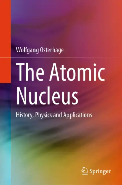 The Atomic Nucleus: History, Physics and Applications by Wolfgang Osterhage
