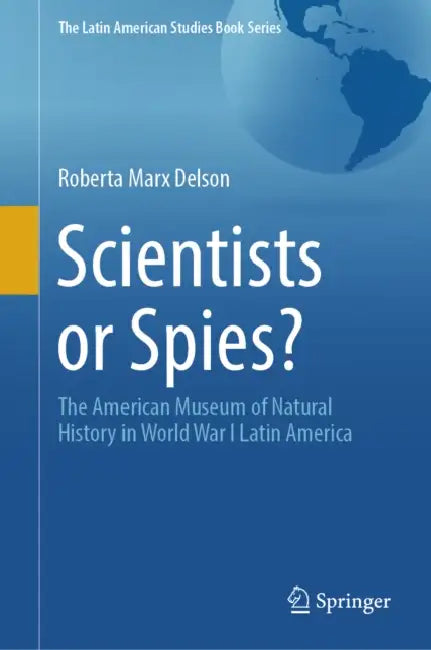 Scientists or Spies?: The American Museum of Natural History in World War I Latin America by Roberta Marx Delson