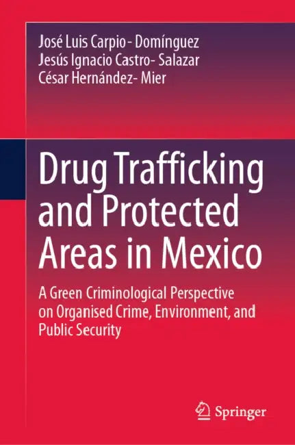 Drug Trafficking and Protected Areas in Mexico: A Green Criminological Perspective on Organized Crime, Environment, and Public Security by José Luis Carpio-Domínguez, Jesús Ignacio Castro-Salazar, César Hernández-Mier