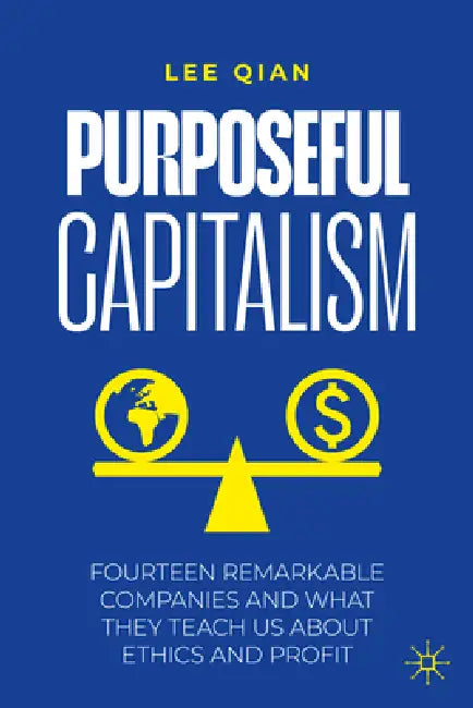 Purposeful Capitalism: Fourteen Remarkable Companies and What They Teach Us about Ethics and Profit by Lee Qian