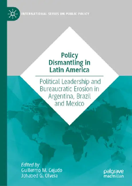 Policy Dismantling in Latin America: Political Leadership and Bureaucratic Erosion in Argentina, Brazil and Mexico by Guillermo M. Cejudo, Johabed G. Olvera