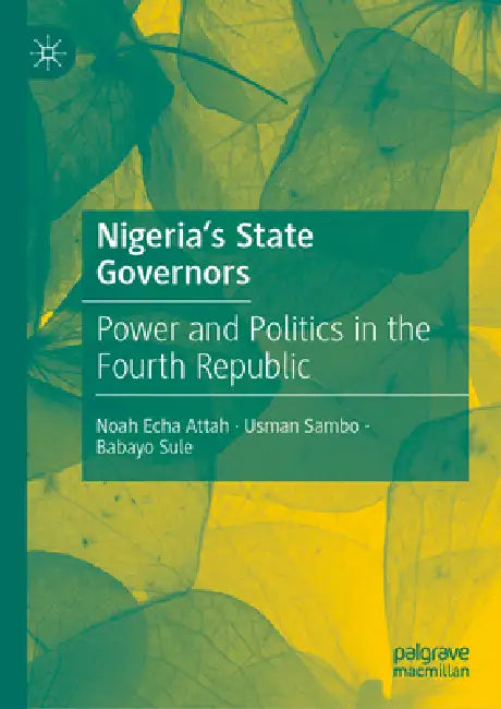 Nigeria's State Governors: Power and Politics in the Fourth Republic by Noah Echa Attah