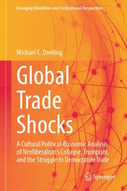 Global Trade Shocks: A Cultural Political-Economic Analysis of Neoliberalism's Collapse, Trumpism, and the Struggle to Democratize Trade by Michael C. Dreiling
