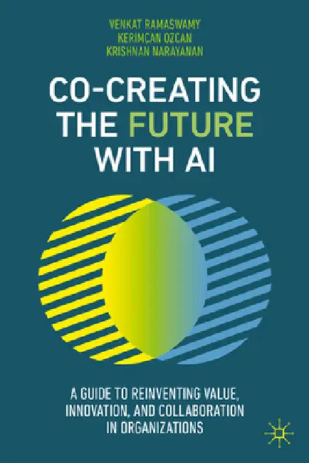 Co-Creating the Future with AI: A Guide to Reinventing Value, Innovation, and Collaboration in Organizations by Venkat Ramaswamy, Kerimcan Ozcan, Krishnan Narayanan