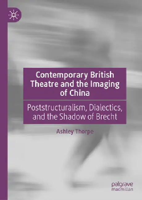 Contemporary British Theatre and the Imaging of China: Poststructuralism, Dialectics, and the Shadow of Brecht by Ashley Thorpe