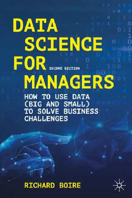 Data Science for Managers: How to Use Data (Big and Small) to Solve Business Challenges by Richard Boire