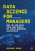 Data Science for Managers: How to Use Data (Big and Small) to Solve Business Challenges by Richard Boire
