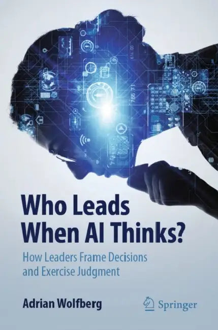 Who Leads When AI Thinks?: How Leaders Frame Decisions and Exercise Judgment by Adrian Wolfberg