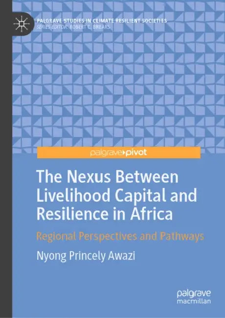 The Nexus Between Livelihood Capital and Resilience in Africa: Regional Perspectives and Pathways by Nyong Princely Awazi