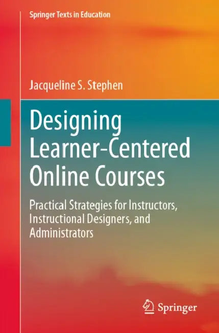 Designing Learner-Centered Online Courses: Practical Strategies for Instructors, Instructional Designers, and Administrators by Jacqueline S. Stephen