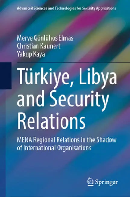 Türkiye, Libya and Security Relations: Mena Regional Relations in the Shadow of International Organisations by Merve Gönlühos Elmas, Christian Kaunert, Yakup Kaya