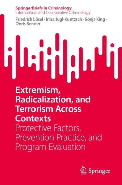 Extremism, Radicalization, and Terrorism Across Contexts: Protective Factors, Prevention Practice, and Program Evaluation by Friedrich Lösel, Irina Jugl-Kuntzsch, Sonja King