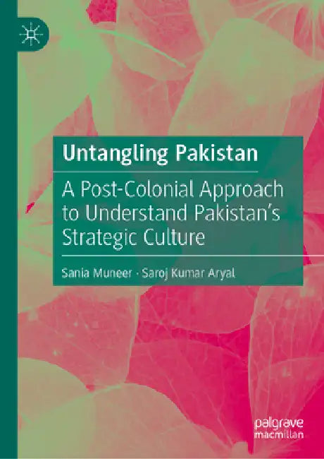 Untangling Pakistan: A Post-Colonial Approach to Understand Pakistan's Strategic Culture by Sania Muneer, Saroj Kumar Aryal