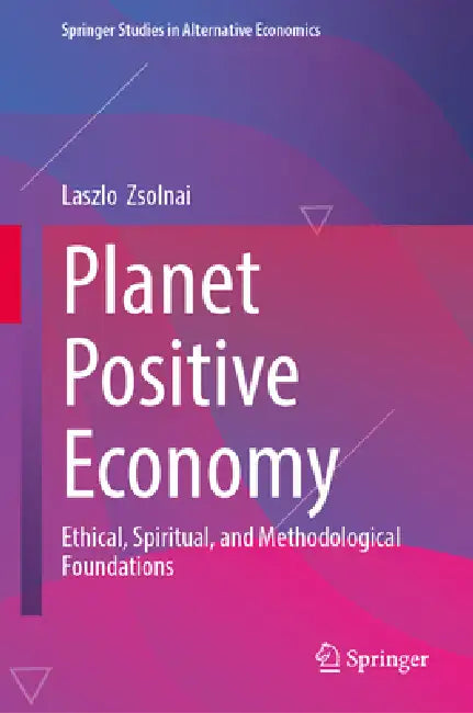Planet Positive Economy: Ethical, Spiritual, and Methodological Foundations by Laszlo Zsolnai