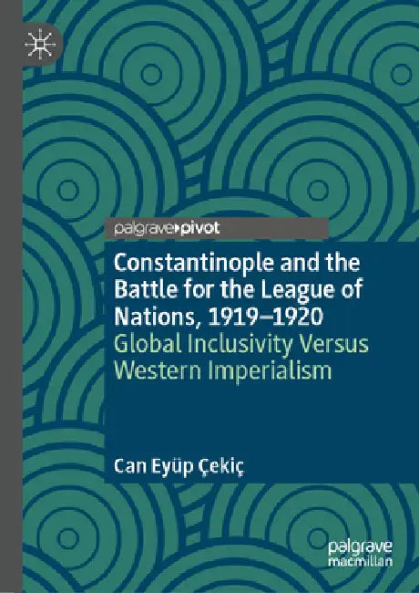 Constantinople and the Battle for the League of Nations, 1919-1920: Global Inclusivity Versus Western Imperialism by Can Eyüp Çekiç